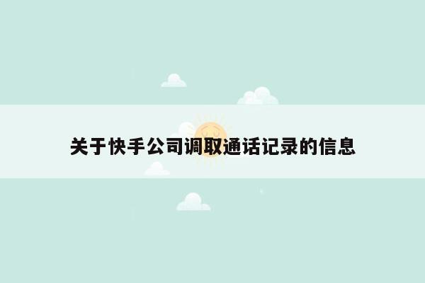 关于快手公司调取通话记录的信息