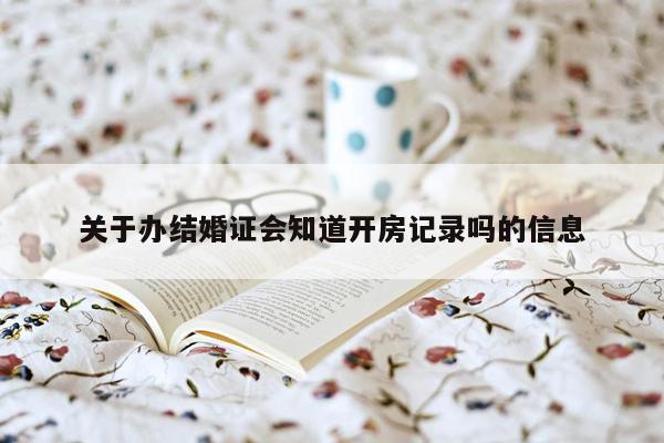 关于办结婚证会知道开房记录吗的信息