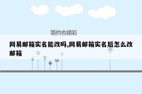 网易邮箱实名能改吗,网易邮箱实名后怎么改邮箱