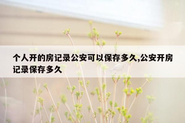 个人开的房记录公安可以保存多久,公安开房记录保存多久