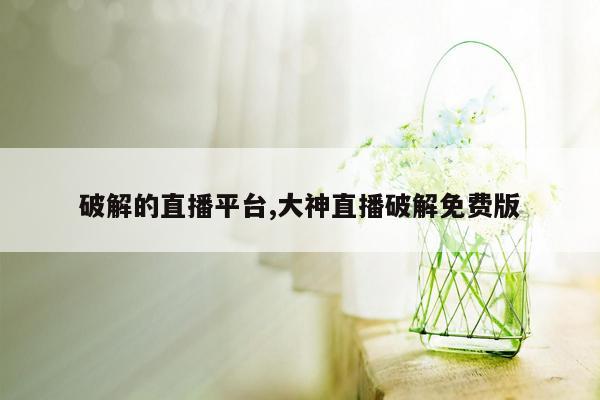 破解的直播平台,大神直播破解免费版