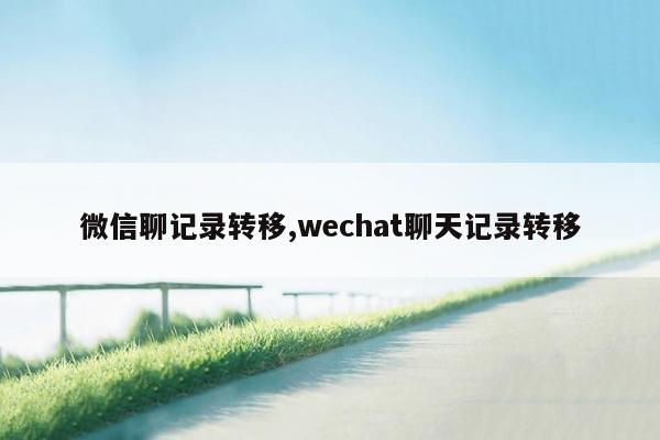 微信聊记录转移,wechat聊天记录转移