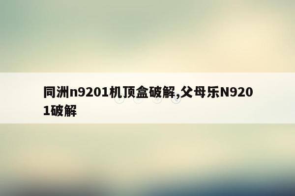 同洲n9201机顶盒破解,父母乐N9201破解