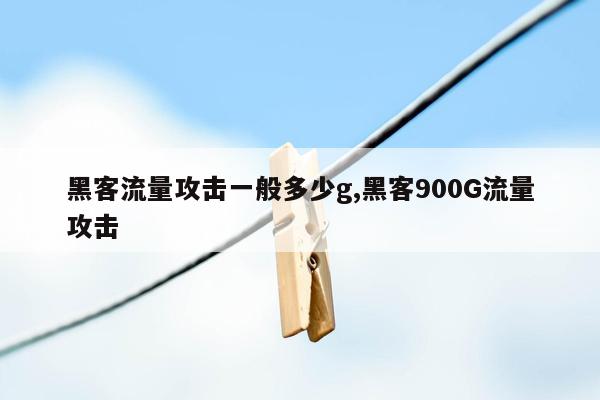 黑客流量攻击一般多少g,黑客900G流量攻击