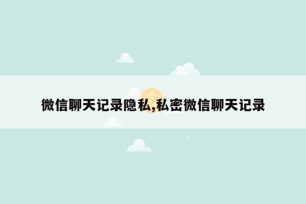 微信聊天记录隐私,私密微信聊天记录