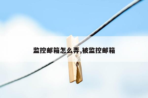 监控邮箱怎么弄,被监控邮箱