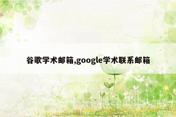 谷歌学术邮箱,google学术联系邮箱