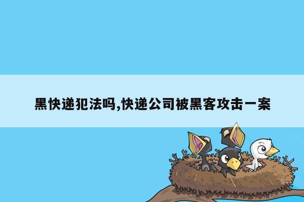 黑快递犯法吗,快递公司被黑客攻击一案