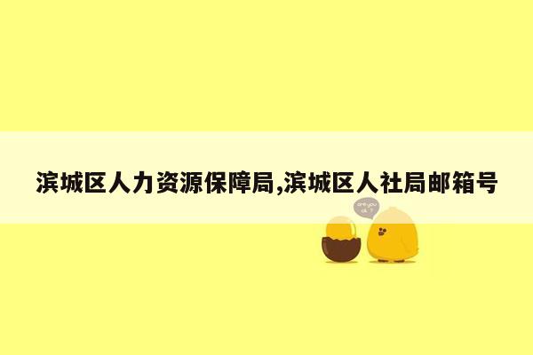 滨城区人力资源保障局,滨城区人社局邮箱号