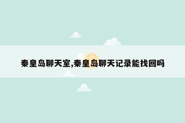 秦皇岛聊天室,秦皇岛聊天记录能找回吗