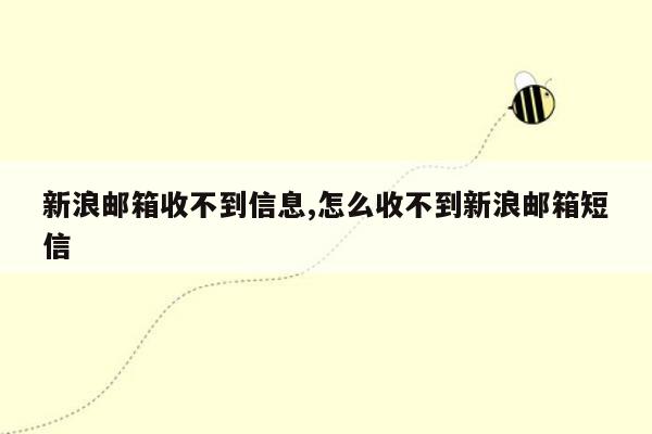 新浪邮箱收不到信息,怎么收不到新浪邮箱短信