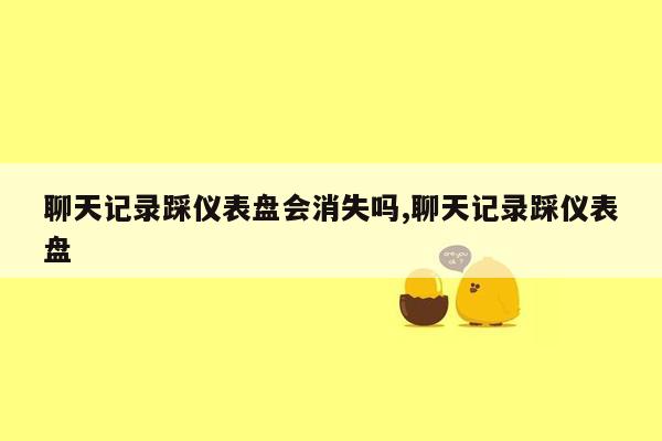 聊天记录踩仪表盘会消失吗,聊天记录踩仪表盘