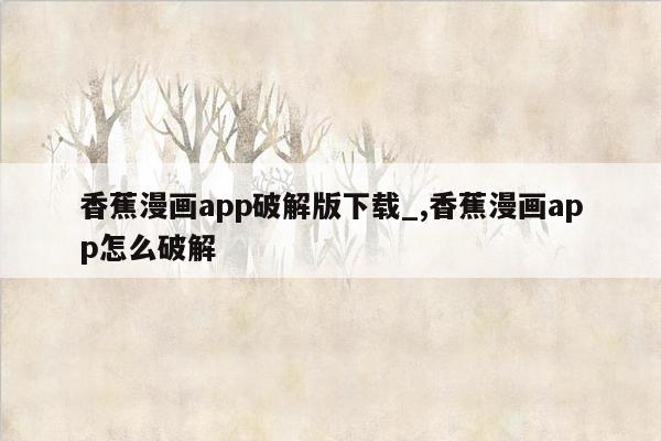 香蕉漫画app破解版下载_,香蕉漫画app怎么破解