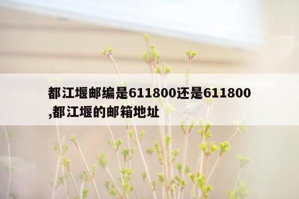 都江堰邮编是611800还是611800,都江堰的邮箱地址