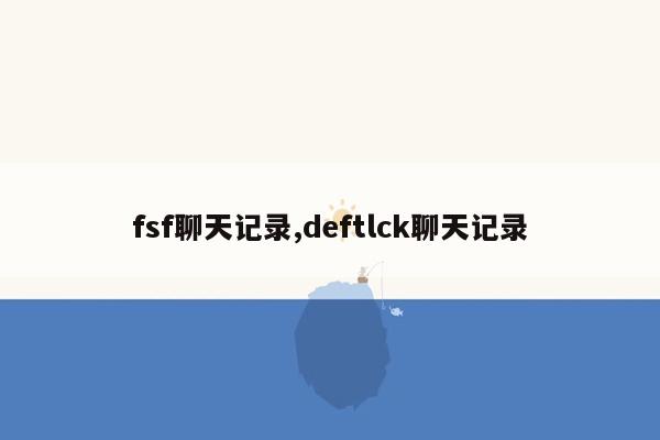 fsf聊天记录,deftlck聊天记录