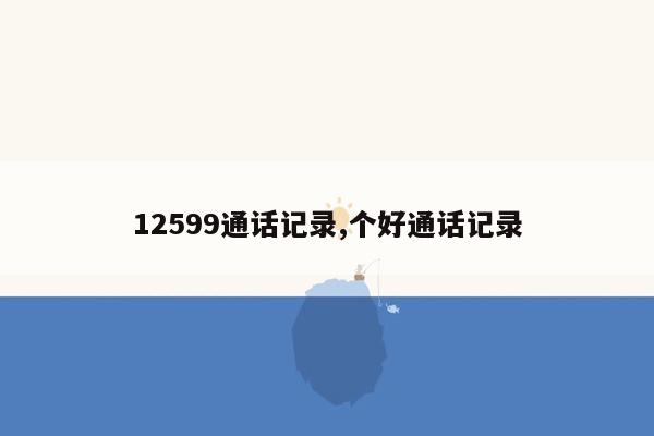 12599通话记录,个好通话记录