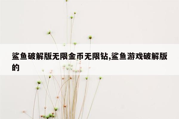 鲨鱼破解版无限金币无限钻,鲨鱼游戏破解版的