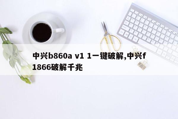 中兴b860a v1 1一键破解,中兴f1866破解千兆