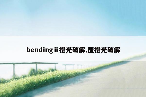 bendingⅱ橙光破解,匿橙光破解