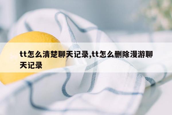 tt怎么清楚聊天记录,tt怎么删除漫游聊天记录