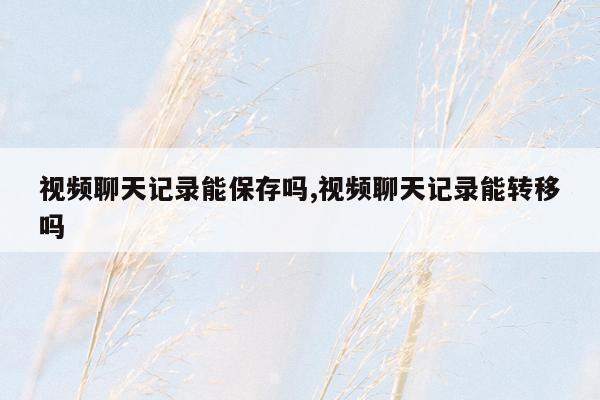 视频聊天记录能保存吗,视频聊天记录能转移吗