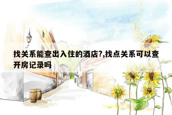 找关系能查出入住的酒店?,找点关系可以查开房记录吗