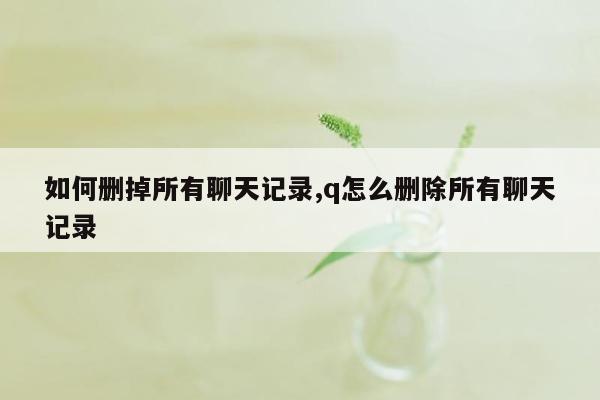 如何删掉所有聊天记录,q怎么删除所有聊天记录