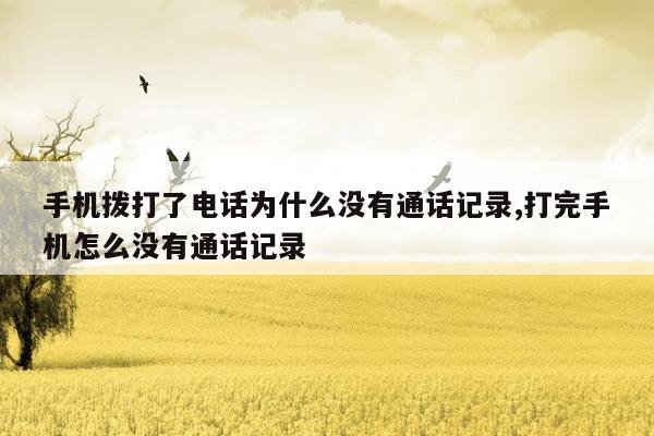 手机拨打了电话为什么没有通话记录,打完手机怎么没有通话记录