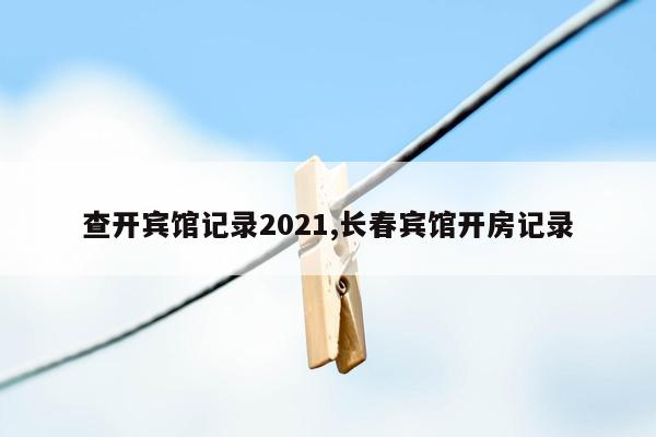 查开宾馆记录2021,长春宾馆开房记录