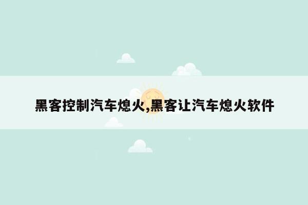 黑客控制汽车熄火,黑客让汽车熄火软件