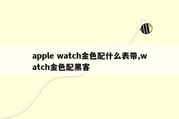 apple watch金色配什么表带,watch金色配黑客