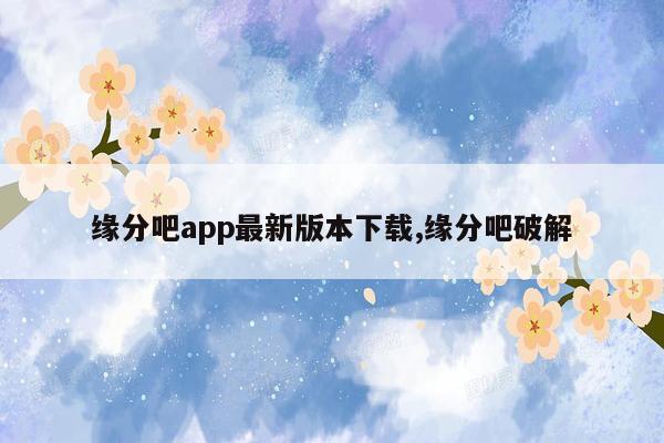 缘分吧app最新版本下载,缘分吧破解