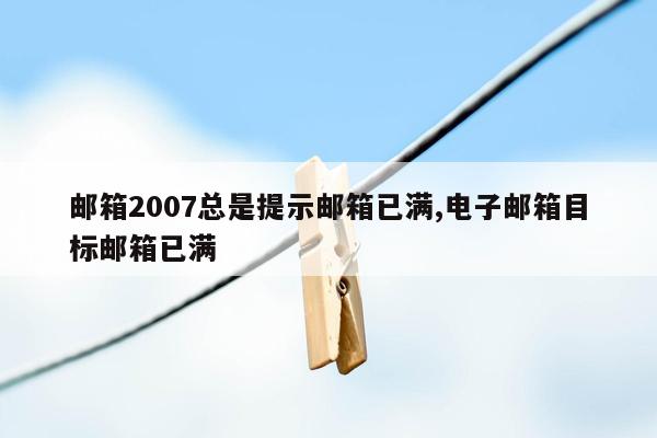 邮箱2007总是提示邮箱已满,电子邮箱目标邮箱已满