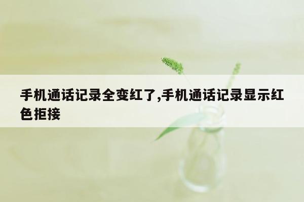 手机通话记录全变红了,手机通话记录显示红色拒接