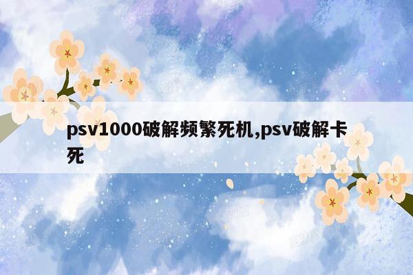 psv1000破解频繁死机,psv破解卡死