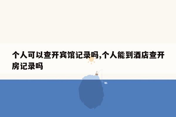 个人可以查开宾馆记录吗,个人能到酒店查开房记录吗