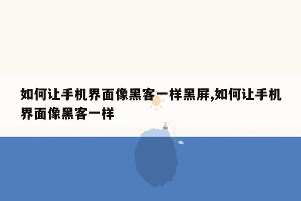 如何让手机界面像黑客一样黑屏,如何让手机界面像黑客一样