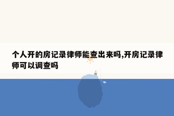 个人开的房记录律师能查出来吗,开房记录律师可以调查吗