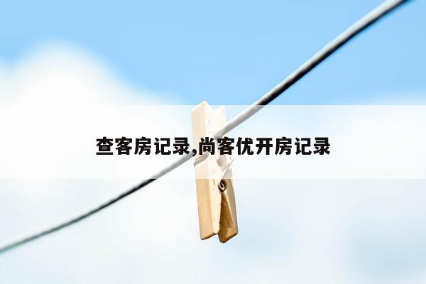 查客房记录,尚客优开房记录