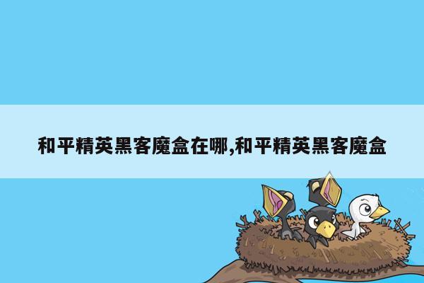 和平精英黑客魔盒在哪,和平精英黑客魔盒