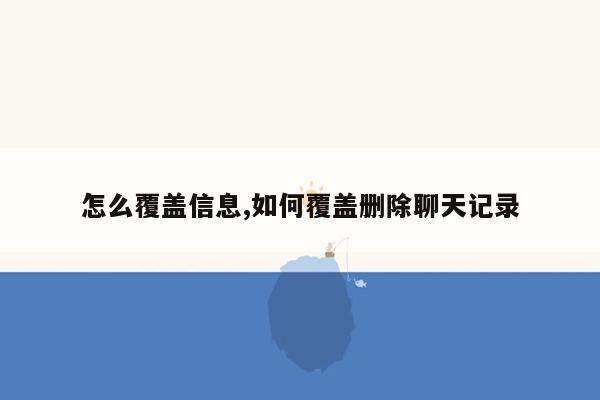 怎么覆盖信息,如何覆盖删除聊天记录