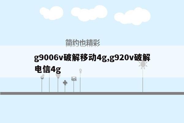 g9006v破解移动4g,g920v破解电信4g