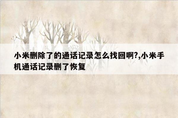 小米删除了的通话记录怎么找回啊?,小米手机通话记录删了恢复