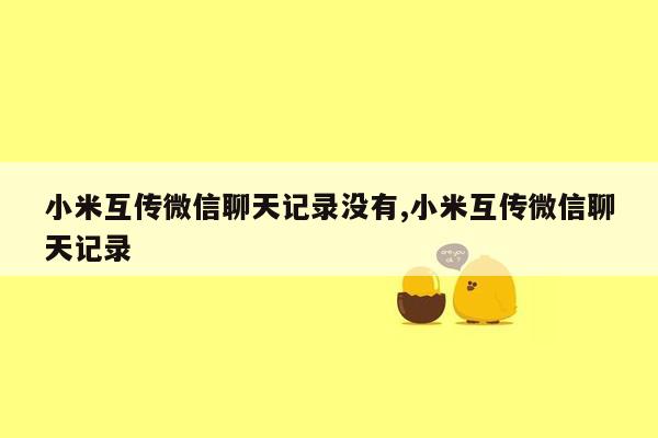 小米互传微信聊天记录没有,小米互传微信聊天记录