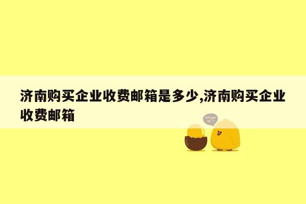 济南购买企业收费邮箱是多少,济南购买企业收费邮箱