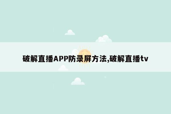 破解直播APP防录屏方法,破解直播tv