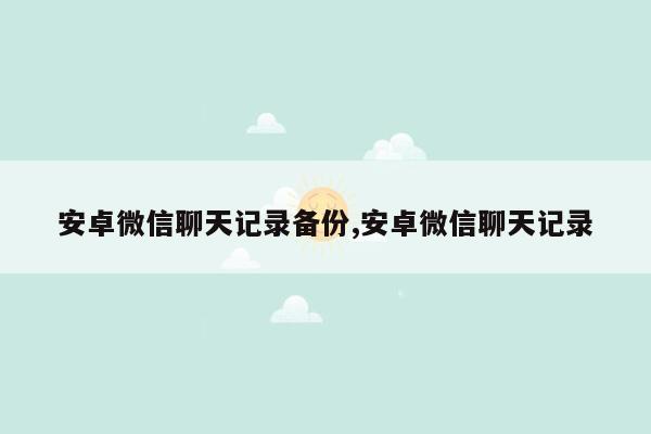 安卓微信聊天记录备份,安卓微信聊天记录