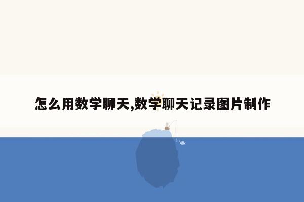 怎么用数学聊天,数学聊天记录图片制作