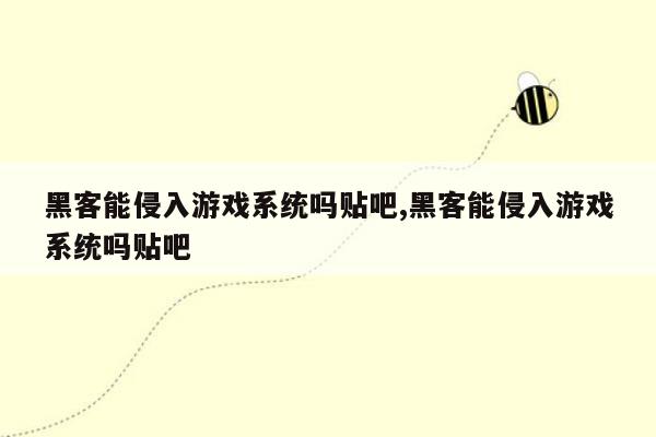 黑客能侵入游戏系统吗贴吧,黑客能侵入游戏系统吗贴吧