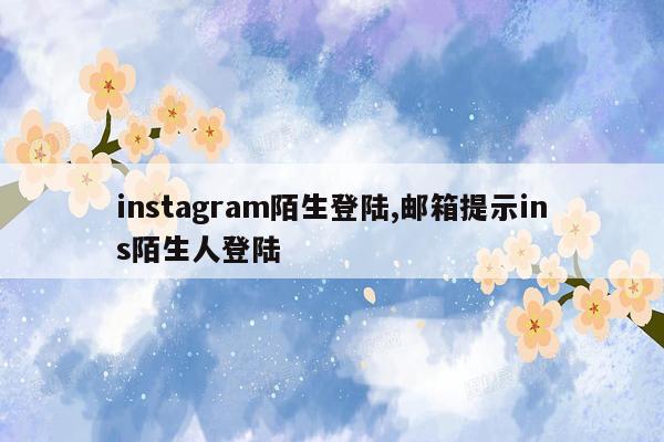 instagram陌生登陆,邮箱提示ins陌生人登陆